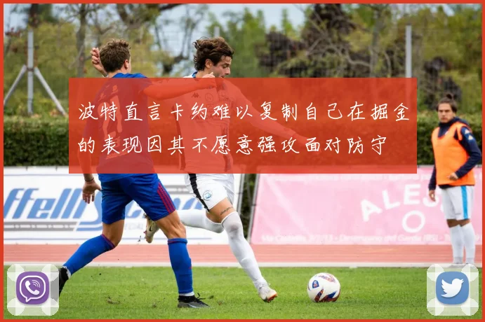 波特直言卡约难以复制自己在掘金的表现因其不愿意强攻面对防守