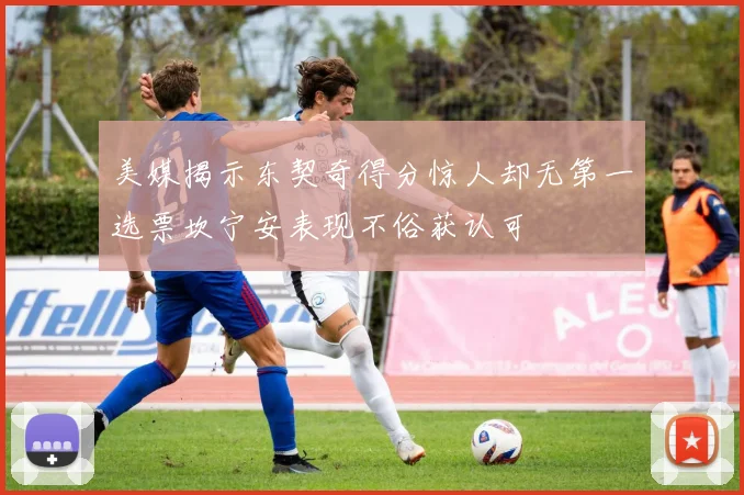 美媒揭示东契奇得分惊人却无第一选票坎宁安表现不俗获认可