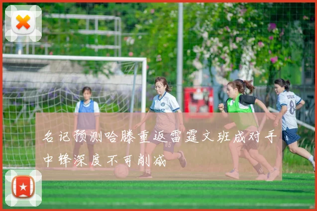 名记预测哈滕重返雷霆文班成对手中锋深度不可削减