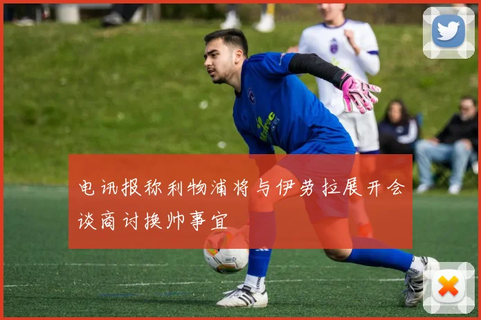 电讯报称利物浦将与伊劳拉展开会谈商讨换帅事宜