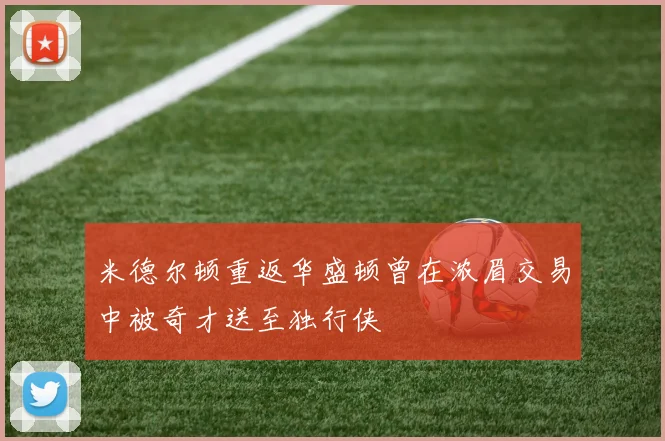 米德尔顿重返华盛顿曾在浓眉交易中被奇才送至独行侠