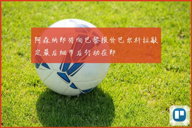 阿森纳即将向巴黎报价巴尔科拉敲定最后细节后行动在即