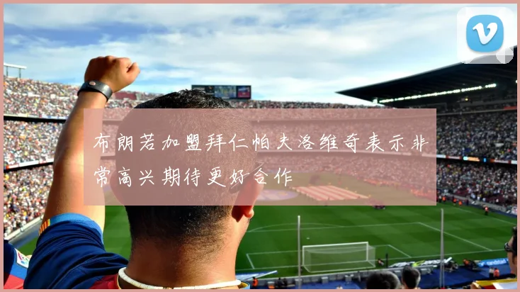 布朗若加盟拜仁帕夫洛维奇表示非常高兴期待更好合作