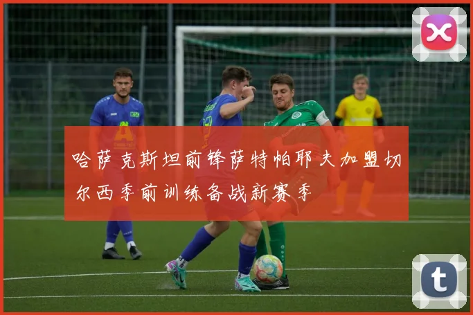 哈萨克斯坦前锋萨特帕耶夫加盟切尔西季前训练备战新赛季
