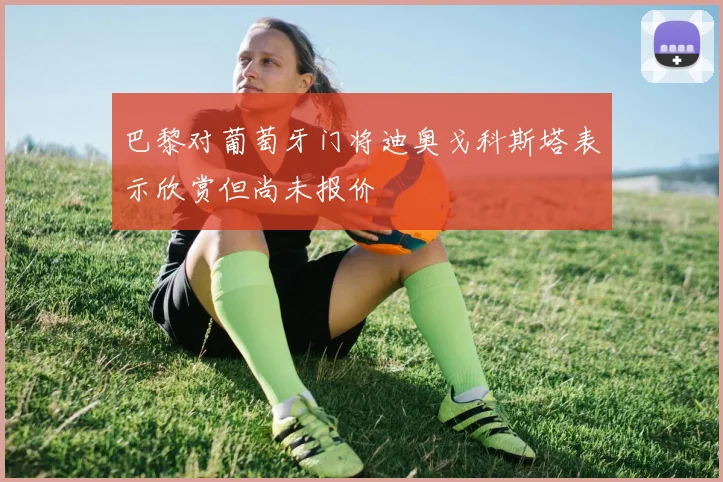 巴黎对葡萄牙门将迪奥戈科斯塔表示欣赏但尚未报价