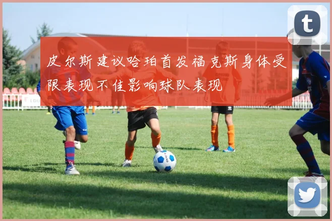 皮尔斯建议哈珀首发福克斯身体受限表现不佳影响球队表现
