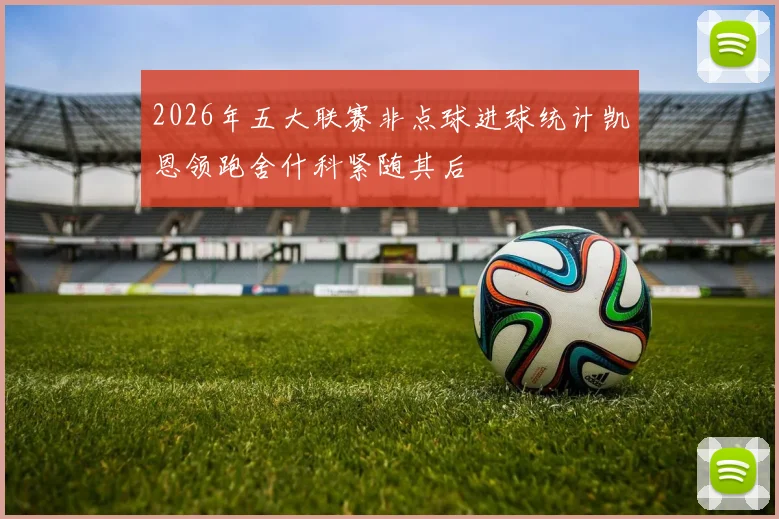 2026年五大联赛非点球进球统计凯恩领跑舍什科紧随其后