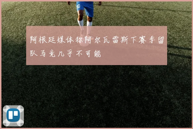 阿根廷媒体称阿尔瓦雷斯下赛季留队马竞几乎不可能