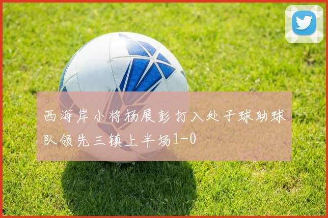 西海岸小将杨展彭打入处子球助球队领先三镇上半场1-0