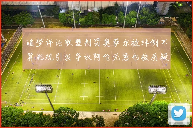 追梦评论联盟判罚奥萨尔被绊倒不算犯规引发争议阿伦无意也被质疑