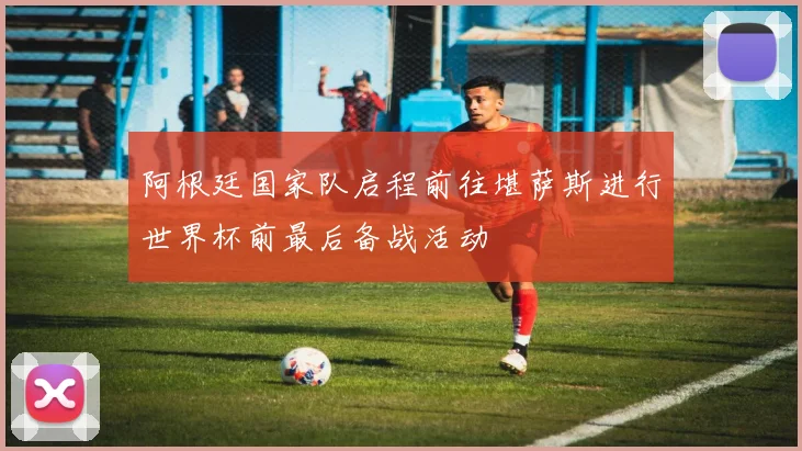 阿根廷国家队启程前往堪萨斯进行世界杯前最后备战活动