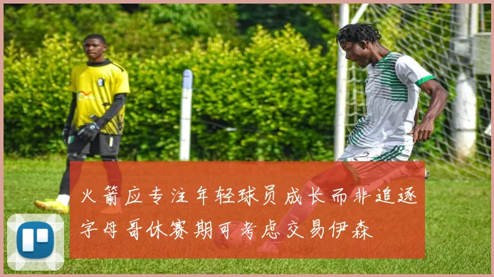 火箭应专注年轻球员成长而非追逐字母哥休赛期可考虑交易伊森