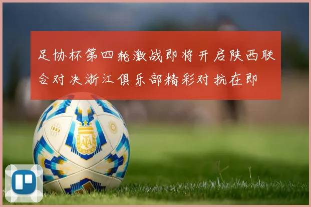 足协杯第四轮激战即将开启陕西联合对决浙江俱乐部精彩对抗在即