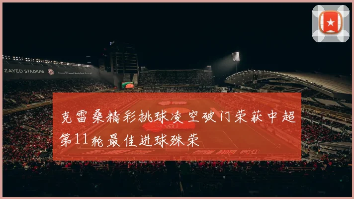 克雷桑精彩挑球凌空破门荣获中超第11轮最佳进球殊荣